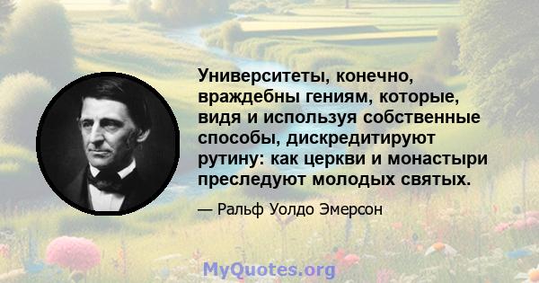 Университеты, конечно, враждебны гениям, которые, видя и используя собственные способы, дискредитируют рутину: как церкви и монастыри преследуют молодых святых.