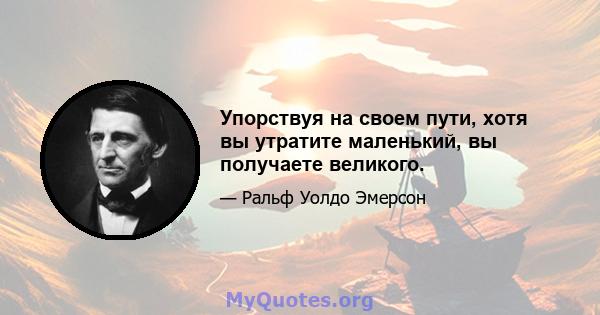 Упорствуя на своем пути, хотя вы утратите маленький, вы получаете великого.