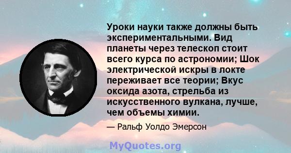 Уроки науки также должны быть экспериментальными. Вид планеты через телескоп стоит всего курса по астрономии; Шок электрической искры в локте переживает все теории; Вкус оксида азота, стрельба из искусственного вулкана, 