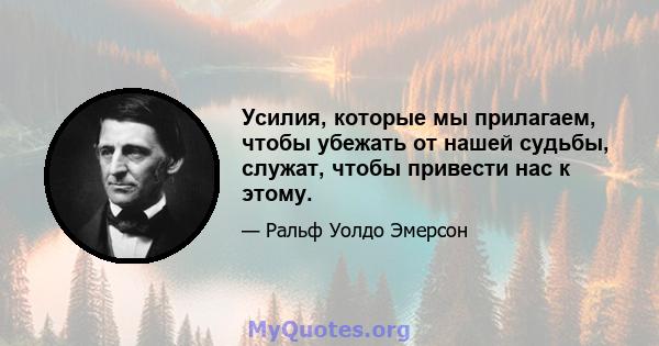 Усилия, которые мы прилагаем, чтобы убежать от нашей судьбы, служат, чтобы привести нас к этому.