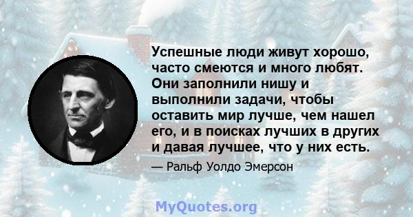 Успешные люди живут хорошо, часто смеются и много любят. Они заполнили нишу и выполнили задачи, чтобы оставить мир лучше, чем нашел его, и в поисках лучших в других и давая лучшее, что у них есть.