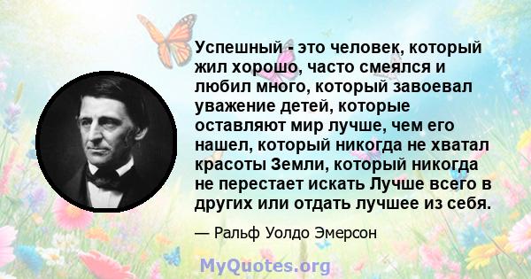 Успешный - это человек, который жил хорошо, часто смеялся и любил много, который завоевал уважение детей, которые оставляют мир лучше, чем его нашел, который никогда не хватал красоты Земли, который никогда не перестает 