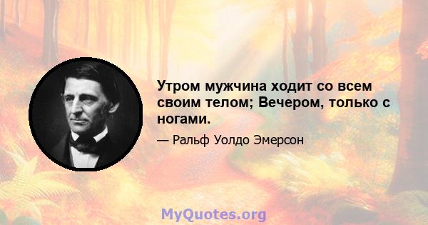 Утром мужчина ходит со всем своим телом; Вечером, только с ногами.