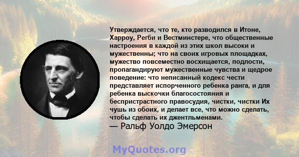 Утверждается, что те, кто разводился в Итоне, Харроу, Регби и Вестминстере, что общественные настроения в каждой из этих школ высоки и мужественны; что на своих игровых площадках, мужество повсеместно восхищается,