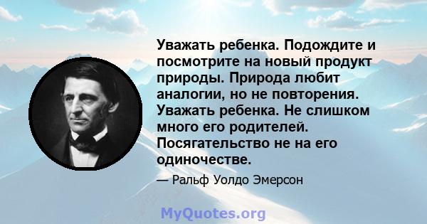 Уважать ребенка. Подождите и посмотрите на новый продукт природы. Природа любит аналогии, но не повторения. Уважать ребенка. Не слишком много его родителей. Посягательство не на его одиночестве.