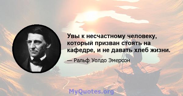 Увы к несчастному человеку, который призван стоять на кафедре, и не давать хлеб жизни.