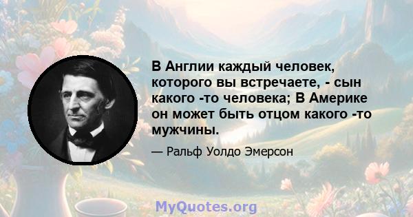 В Англии каждый человек, которого вы встречаете, - сын какого -то человека; В Америке он может быть отцом какого -то мужчины.