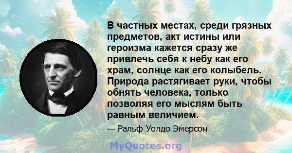 В частных местах, среди грязных предметов, акт истины или героизма кажется сразу же привлечь себя к небу как его храм, солнце как его колыбель. Природа растягивает руки, чтобы обнять человека, только позволяя его мыслям 