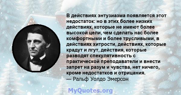 В действиях энтузиазма появляется этот недостаток: но в этих более низких действиях, которые не имеют более высокой цели, чем сделать нас более комфортными и более трусливыми, в действиях хитрости, действиях, которые