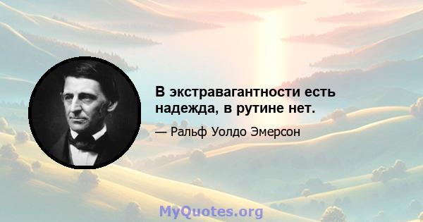 В экстравагантности есть надежда, в рутине нет.