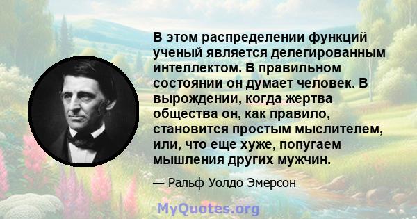 В этом распределении функций ученый является делегированным интеллектом. В правильном состоянии он думает человек. В вырождении, когда жертва общества он, как правило, становится простым мыслителем, или, что еще хуже,