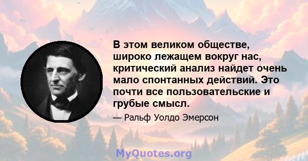 В этом великом обществе, широко лежащем вокруг нас, критический анализ найдет очень мало спонтанных действий. Это почти все пользовательские и грубые смысл.