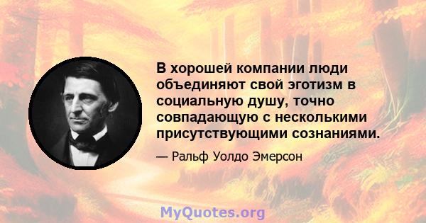 В хорошей компании люди объединяют свой эготизм в социальную душу, точно совпадающую с несколькими присутствующими сознаниями.