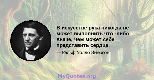 В искусстве рука никогда не может выполнить что -либо выше, чем может себе представить сердце.