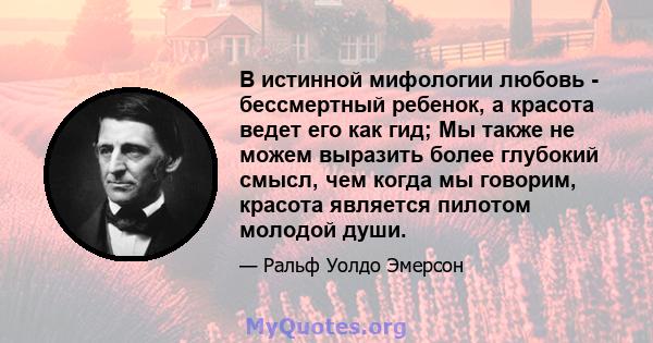 В истинной мифологии любовь - бессмертный ребенок, а красота ведет его как гид; Мы также не можем выразить более глубокий смысл, чем когда мы говорим, красота является пилотом молодой души.