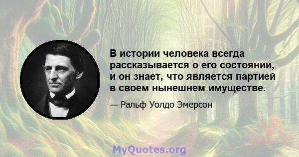 В истории человека всегда рассказывается о его состоянии, и он знает, что является партией в своем нынешнем имуществе.