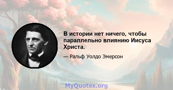 В истории нет ничего, чтобы параллельно влиянию Иисуса Христа.