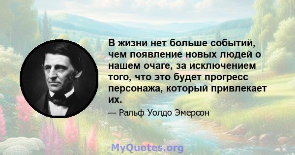 В жизни нет больше событий, чем появление новых людей о нашем очаге, за исключением того, что это будет прогресс персонажа, который привлекает их.