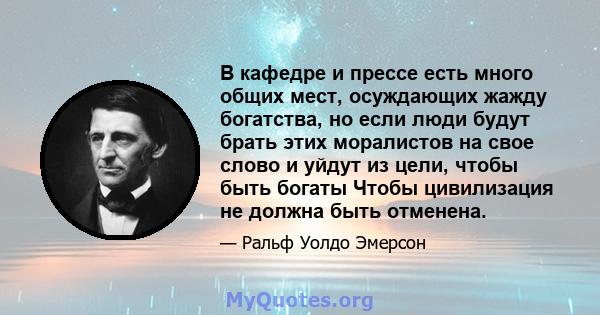 В кафедре и прессе есть много общих мест, осуждающих жажду богатства, но если люди будут брать этих моралистов на свое слово и уйдут из цели, чтобы быть богаты Чтобы цивилизация не должна быть отменена.