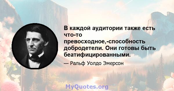 В каждой аудитории также есть что-то превосходное,-способность добродетели. Они готовы быть беатифицированными.