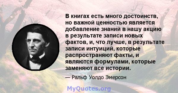 В книгах есть много достоинств, но важной ценностью является добавление знаний в нашу акцию в результате записи новых фактов, и, что лучше, в результате записи интуиций, которые распространяют факты, и являются