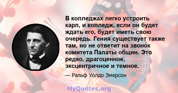 В колледжах легко устроить карп, и колледж, если он будет ждать его, будет иметь свою очередь. Гения существует также там, но не ответит на звонок комитета Палаты общин. Это редко, драгоценное, эксцентричное и темное.