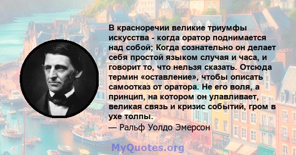 В красноречии великие триумфы искусства - когда оратор поднимается над собой; Когда сознательно он делает себя простой языком случая и часа, и говорит то, что нельзя сказать. Отсюда термин «оставление», чтобы описать