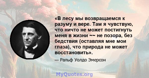 «В лесу мы возвращаемся к разуму и вере. Там я чувствую, что ничто не может постигнуть меня в жизни ~~ не позора, без бедствия (оставляя мне мои глаза), что природа не может восстановить».