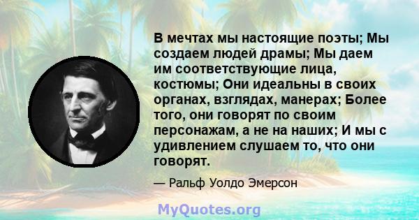 В мечтах мы настоящие поэты; Мы создаем людей драмы; Мы даем им соответствующие лица, костюмы; Они идеальны в своих органах, взглядах, манерах; Более того, они говорят по своим персонажам, а не на наших; И мы с