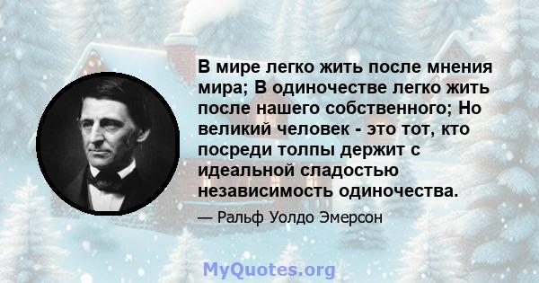 В мире легко жить после мнения мира; В одиночестве легко жить после нашего собственного; Но великий человек - это тот, кто посреди толпы держит с идеальной сладостью независимость одиночества.