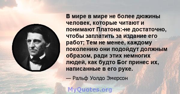 В мире в мире не более дюжины человек, которые читают и понимают Платона:-не достаточно, чтобы заплатить за издание его работ; Тем не менее, каждому поколению они подойдут должным образом, ради этих немногих людей, как