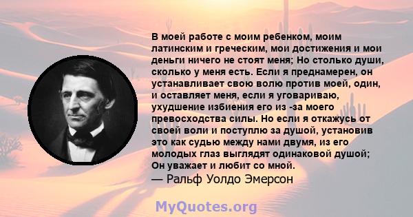 В моей работе с моим ребенком, моим латинским и греческим, мои достижения и мои деньги ничего не стоят меня; Но столько души, сколько у меня есть. Если я преднамерен, он устанавливает свою волю против моей, один, и