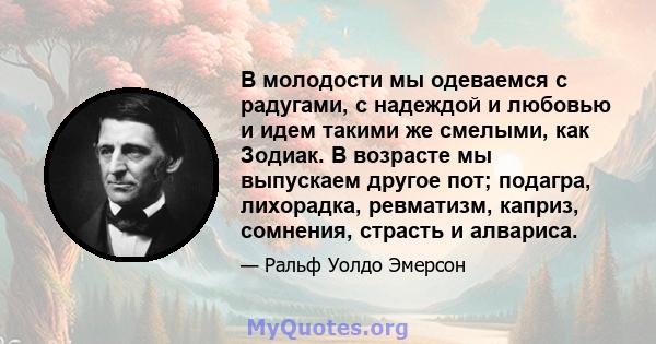 В молодости мы одеваемся с радугами, с надеждой и любовью и идем такими же смелыми, как Зодиак. В возрасте мы выпускаем другое пот; подагра, лихорадка, ревматизм, каприз, сомнения, страсть и алвариса.