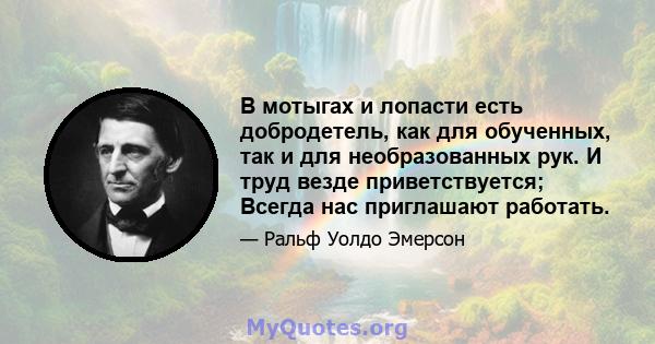 В мотыгах и лопасти есть добродетель, как для обученных, так и для необразованных рук. И труд везде приветствуется; Всегда нас приглашают работать.