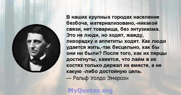 В наших крупных городах население безбоча, материализовано,-никакой связи, нет товарища, без энтузиазма. Это не люди, но ходят, жажду, лихорадку и аппетиты ходят. Как люди удается жить,-так бесцельно, как бы они ни