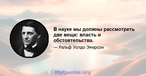 В науке мы должны рассмотреть две вещи: власть и обстоятельства.