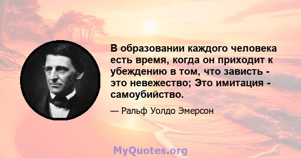 В образовании каждого человека есть время, когда он приходит к убеждению в том, что зависть - это невежество; Это имитация - самоубийство.