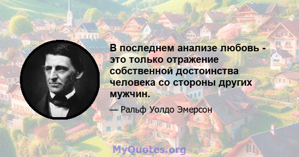 В последнем анализе любовь - это только отражение собственной достоинства человека со стороны других мужчин.