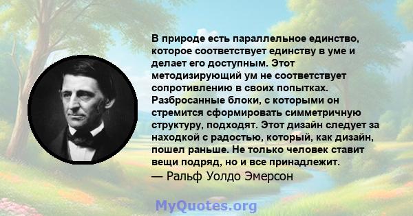 В природе есть параллельное единство, которое соответствует единству в уме и делает его доступным. Этот методизирующий ум не соответствует сопротивлению в своих попытках. Разбросанные блоки, с которыми он стремится