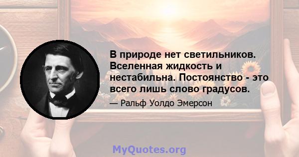 В природе нет светильников. Вселенная жидкость и нестабильна. Постоянство - это всего лишь слово градусов.