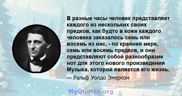 В разные часы человек представляет каждого из нескольких своих предков, как будто в коже каждого человека заказалось семь или восемь из нас, - по крайней мере, семь или восемь предков, и они представляют собой