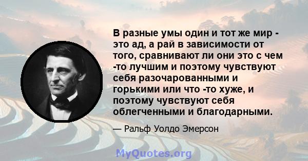 В разные умы один и тот же мир - это ад, а рай в зависимости от того, сравнивают ли они это с чем -то лучшим и поэтому чувствуют себя разочарованными и горькими или что -то хуже, и поэтому чувствуют себя облегченными и