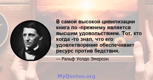 В самой высокой цивилизации книга по -прежнему является высшим удовольствием. Тот, кто когда -то знал, что его удовлетворение обеспечивает ресурс против бедствия.