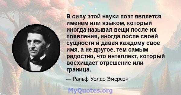 В силу этой науки поэт является именем или языком, который иногда называл вещи после их появления, иногда после своей сущности и давая каждому свое имя, а не другое, тем самым радостно, что интеллект, который восхищает