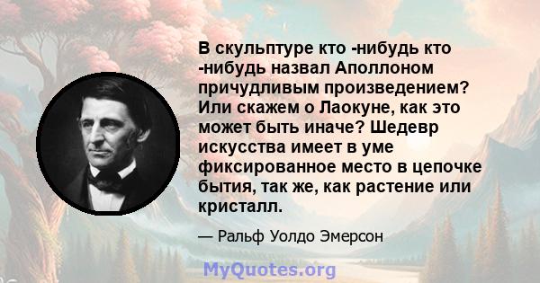 В скульптуре кто -нибудь кто -нибудь назвал Аполлоном причудливым произведением? Или скажем о Лаокуне, как это может быть иначе? Шедевр искусства имеет в уме фиксированное место в цепочке бытия, так же, как растение или 