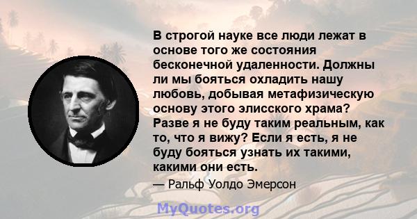 В строгой науке все люди лежат в основе того же состояния бесконечной удаленности. Должны ли мы бояться охладить нашу любовь, добывая метафизическую основу этого элисского храма? Разве я не буду таким реальным, как то,