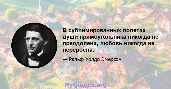 В сублимированных полетах души прямоугольника никогда не преодолена, любовь никогда не переросла.