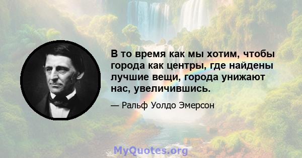 В то время как мы хотим, чтобы города как центры, где найдены лучшие вещи, города унижают нас, увеличившись.