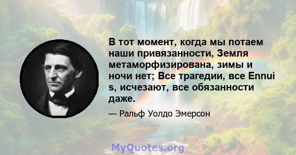 В тот момент, когда мы потаем наши привязанности, Земля метаморфизирована, зимы и ночи нет; Все трагедии, все Ennui s, исчезают, все обязанности даже.