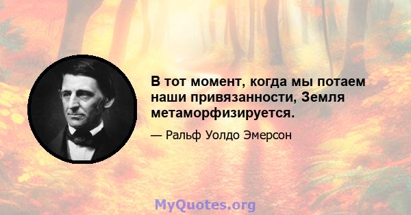 В тот момент, когда мы потаем наши привязанности, Земля метаморфизируется.